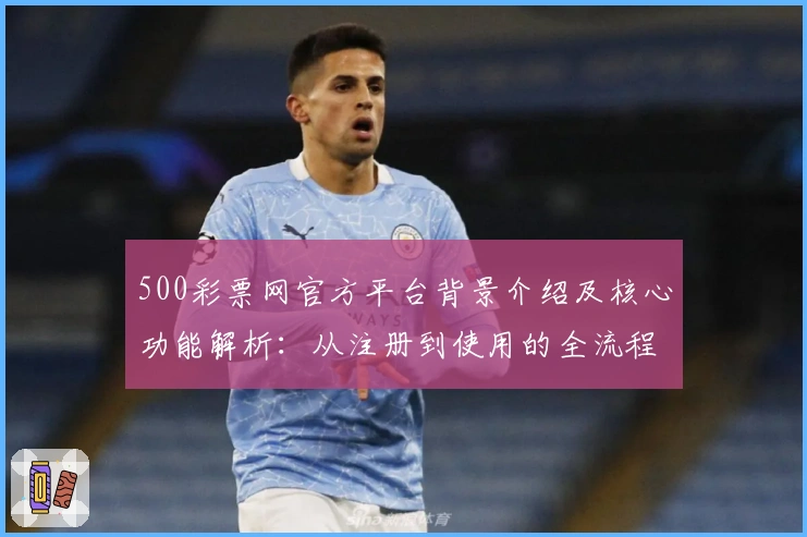 500彩票网官方平台背景介绍及核心功能解析：从注册到使用的全流程说明