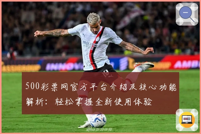 500彩票网官方平台介绍及核心功能解析：轻松掌握全新使用体验