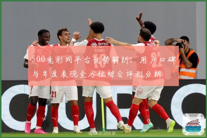 500竞彩网平台优势解析：用户口碑与年度表现全方位综合评测分析