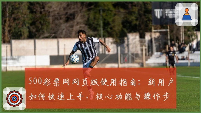 500彩票网网页版使用指南：新用户如何快速上手，核心功能与操作步骤解析