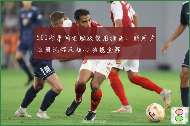 500彩票网电脑版使用指南:新用户注册流程及核心功能全解