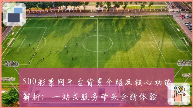 500彩票网平台背景介绍及核心功能解析:一站式服务带来全新体验