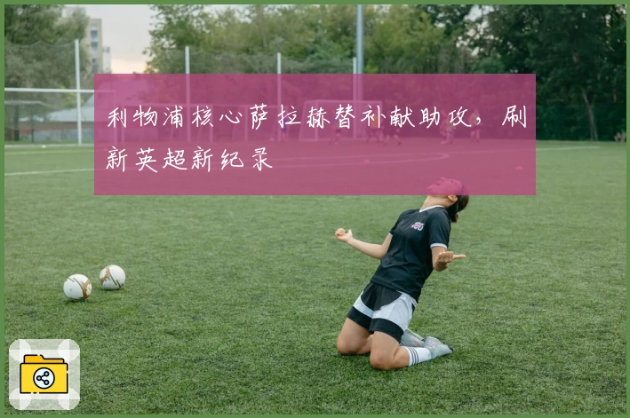 利物浦核心萨拉赫替补献助攻，刷新英超新纪录