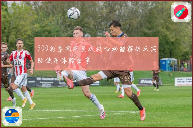 500彩票网网页版核心功能解析及实际使用体验分享