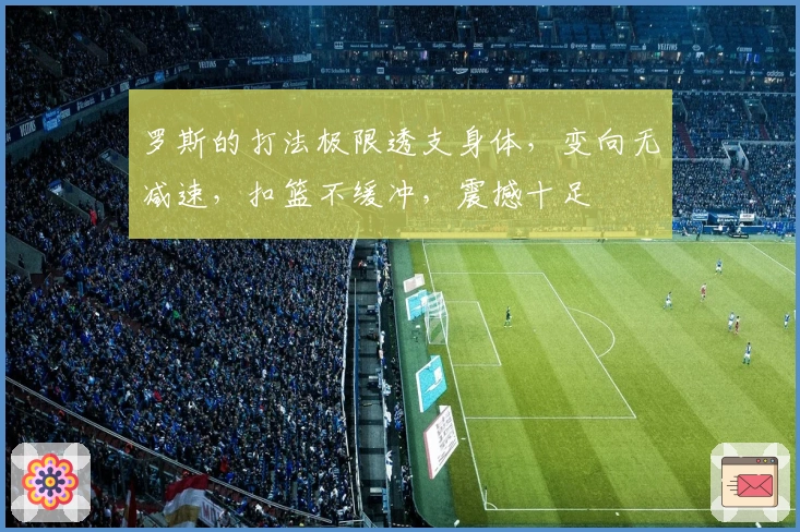 罗斯的打法极限透支身体，变向无减速，扣篮不缓冲，震撼十足