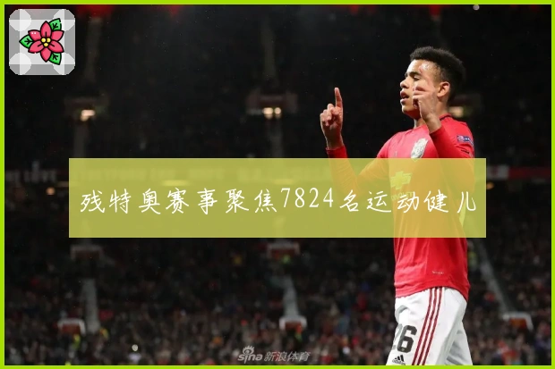 残特奥赛事聚焦7824名运动健儿