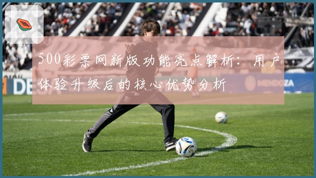500彩票网新版功能亮点解析：用户体验升级后的核心优势分析