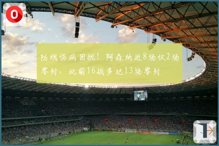 防线伤病困扰！阿森纳近8场仅2场零封，此前16战多达13场零封
