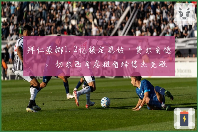 拜仁豪掷1.2亿锁定恩佐·费尔南德斯，切尔西考虑租借转售杰克逊