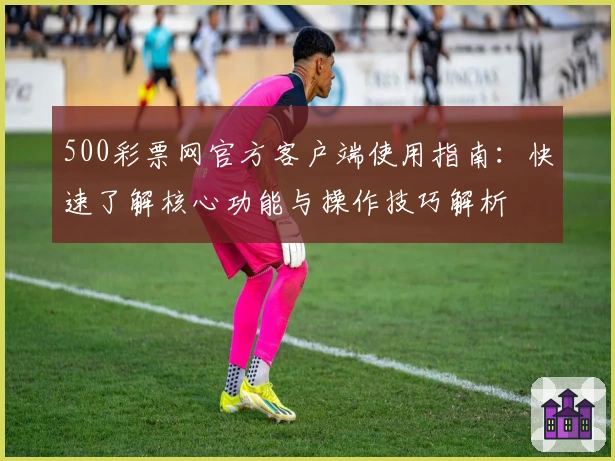500彩票网官方客户端使用指南：快速了解核心功能与操作技巧解析