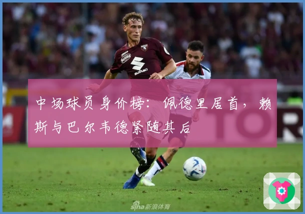 中场球员身价榜：佩德里居首，赖斯与巴尔韦德紧随其后