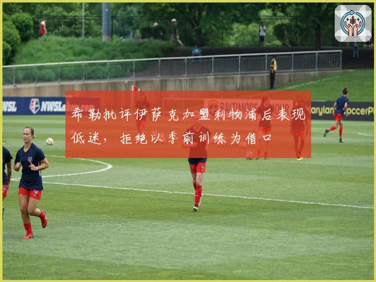 希勒批评伊萨克加盟利物浦后表现低迷，拒绝以季前训练为借口