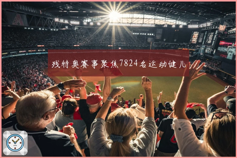 残特奥赛事聚焦7824名运动健儿