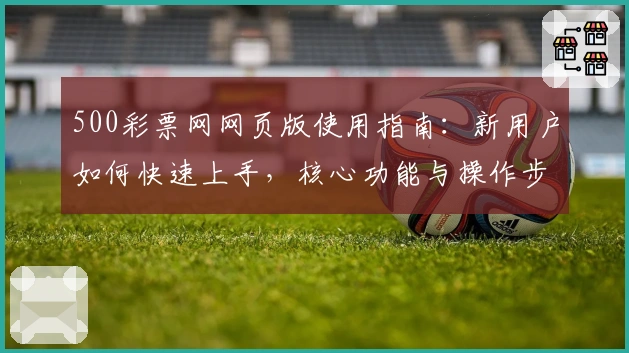 500彩票网网页版使用指南：新用户如何快速上手，核心功能与操作步骤解析