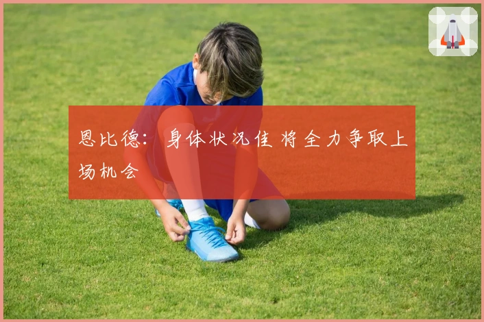 恩比德：身体状况佳 将全力争取上场机会