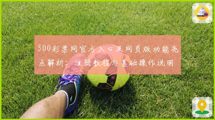 500彩票网官方入口及网页版功能亮点解析：注册教程与基础操作说明详解