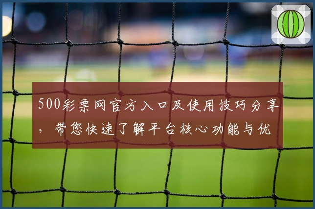 500彩票网官方入口及使用技巧分享，带您快速了解平台核心功能与优势
