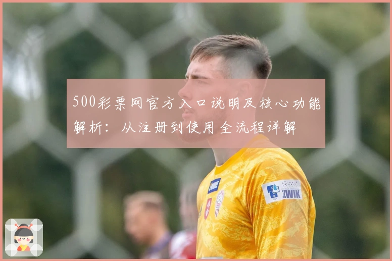 500彩票网官方入口说明及核心功能解析：从注册到使用全流程详解