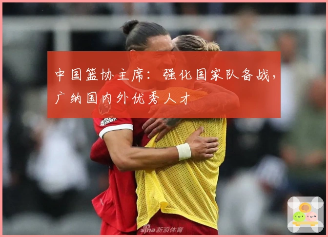 中国篮协主席：强化国家队备战，广纳国内外优秀人才