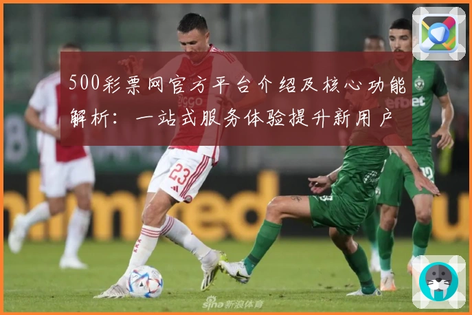 500彩票网官方平台介绍及核心功能解析：一站式服务体验提升新用户满意度
