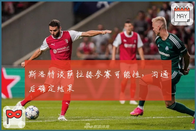 斯洛特谈萨拉赫参赛可能性，沟通后确定结果