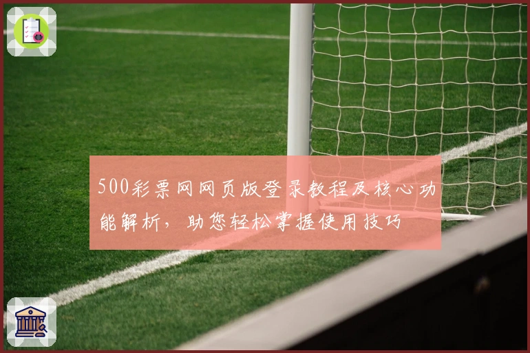 500彩票网网页版登录教程及核心功能解析，助您轻松掌握使用技巧