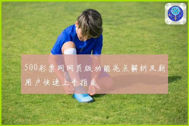 500彩票网网页版功能亮点解析及新用户快速上手指南