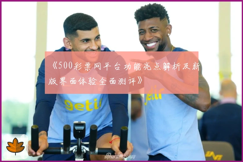 《500彩票网平台功能亮点解析及新版界面体验全面测评》