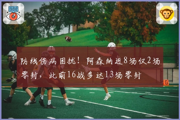 防线伤病困扰！阿森纳近8场仅2场零封，此前16战多达13场零封