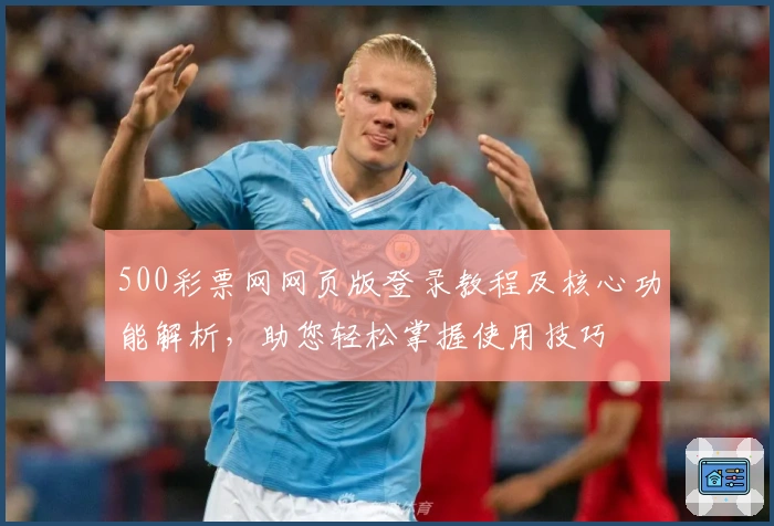 500彩票网网页版登录教程及核心功能解析，助您轻松掌握使用技巧