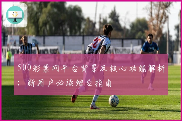 500彩票网平台背景及核心功能解析：新用户必读综合指南