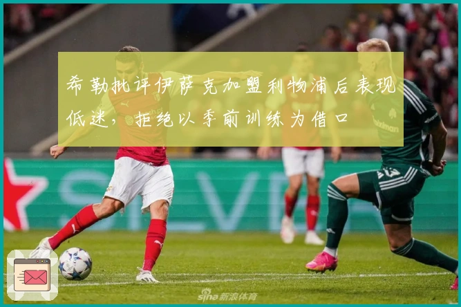 希勒批评伊萨克加盟利物浦后表现低迷，拒绝以季前训练为借口