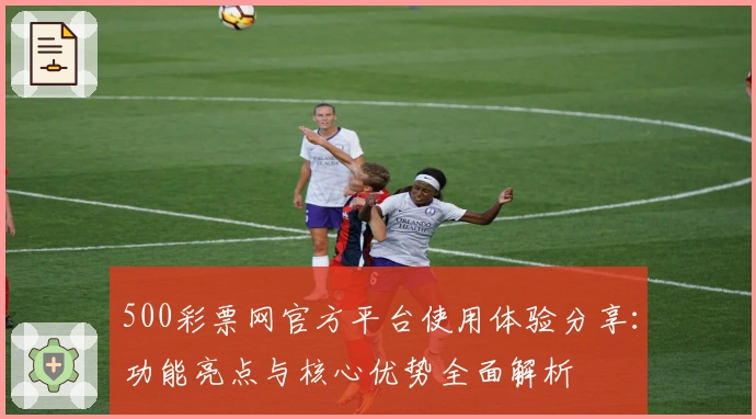500彩票网官方平台使用体验分享:功能亮点与核心优势全面解析