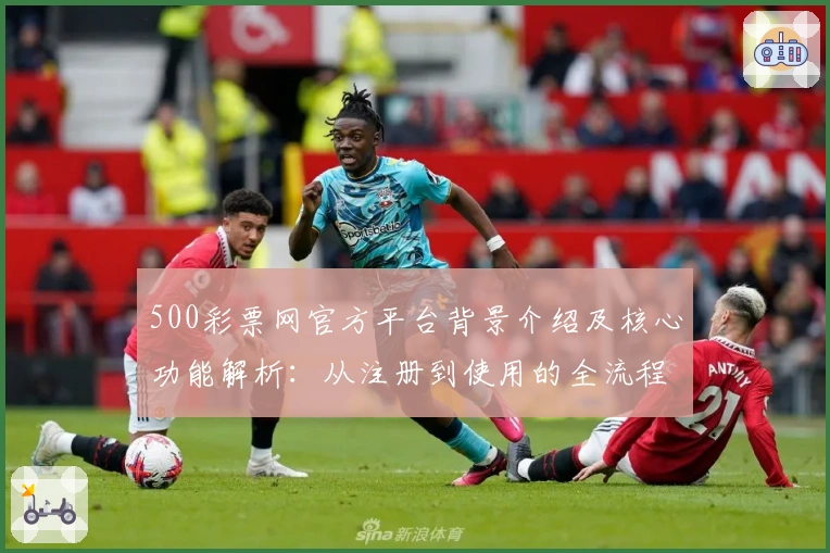 500彩票网官方平台背景介绍及核心功能解析：从注册到使用的全流程说明