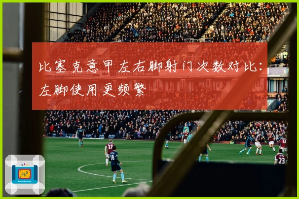 比塞克意甲左右脚射门次数对比：左脚使用更频繁
