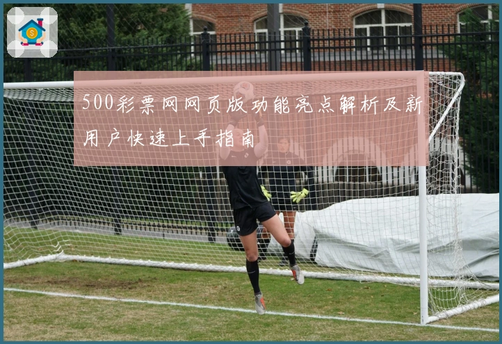 500彩票网网页版功能亮点解析及新用户快速上手指南