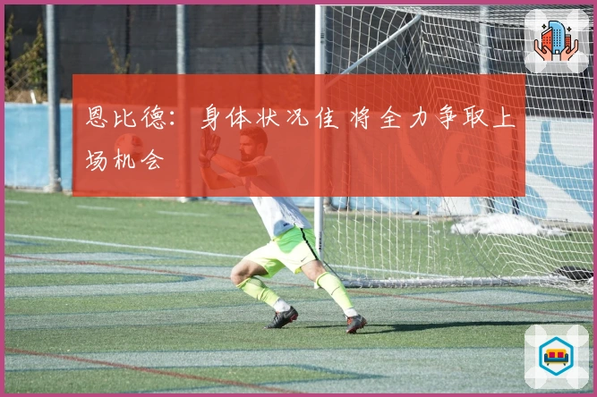 恩比德：身体状况佳 将全力争取上场机会