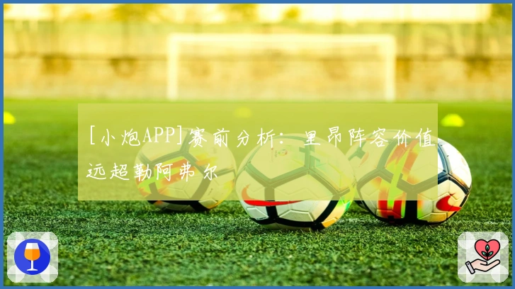 [小炮APP]赛前分析：里昂阵容价值远超勒阿弗尔
