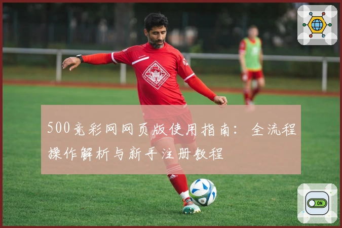 500竞彩网网页版使用指南:全流程操作解析与新手注册教程