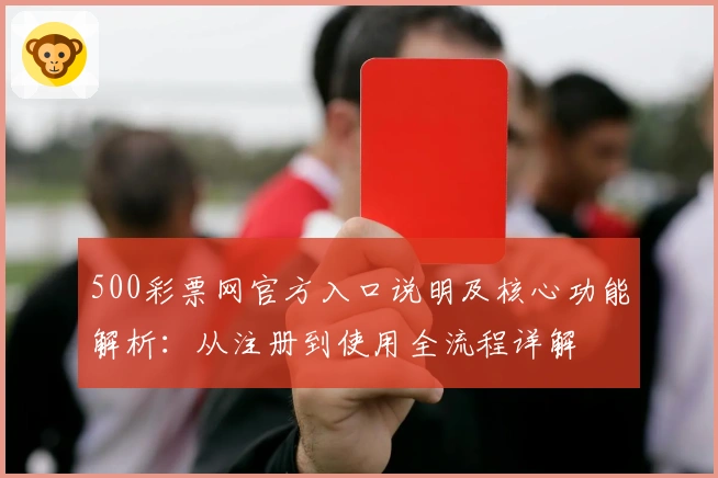 500彩票网官方入口说明及核心功能解析：从注册到使用全流程详解