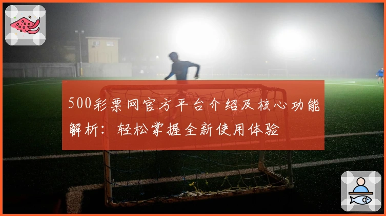 500彩票网官方平台介绍及核心功能解析：轻松掌握全新使用体验