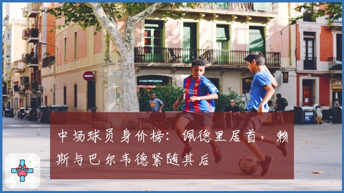 中场球员身价榜：佩德里居首，赖斯与巴尔韦德紧随其后