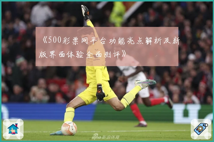 《500彩票网平台功能亮点解析及新版界面体验全面测评》