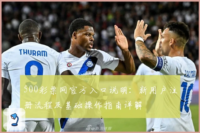 500彩票网官方入口说明：新用户注册流程及基础操作指南详解