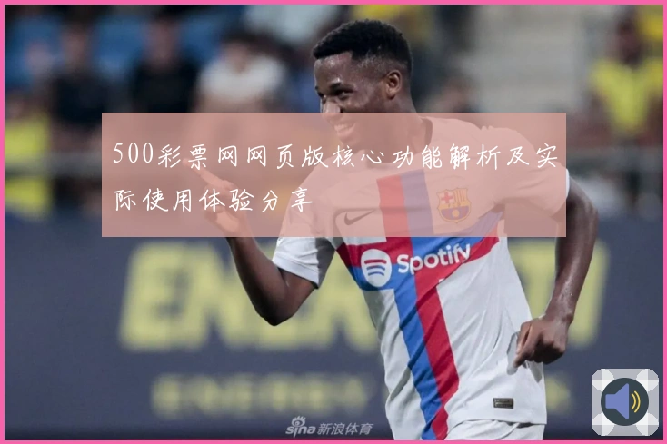 500彩票网网页版核心功能解析及实际使用体验分享
