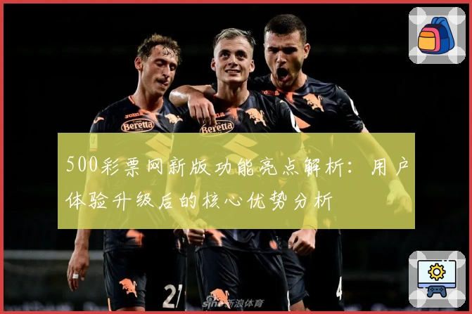 500彩票网新版功能亮点解析：用户体验升级后的核心优势分析