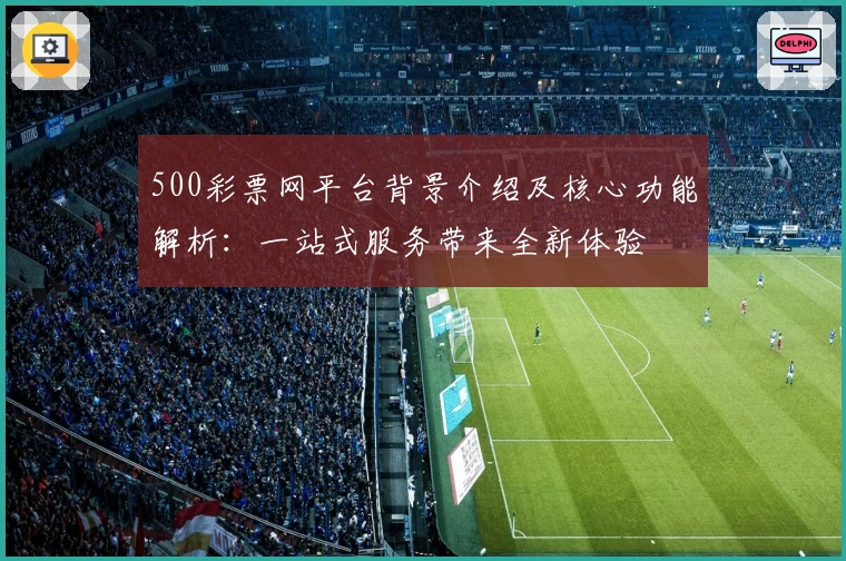 500彩票网平台背景介绍及核心功能解析：一站式服务带来全新体验