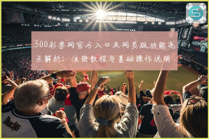 500彩票网官方入口及网页版功能亮点解析:注册教程与基础操作说明详解
