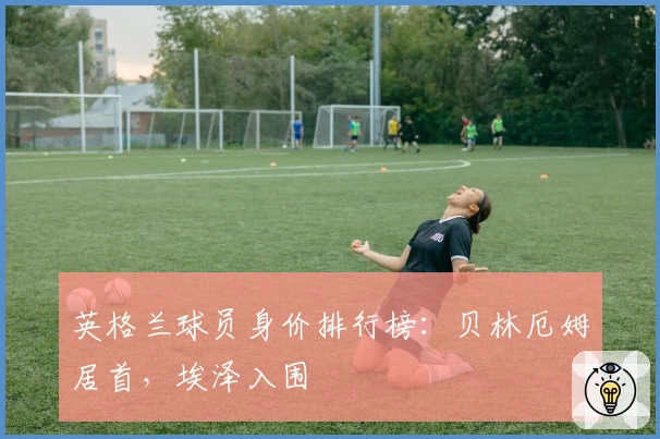 英格兰球员身价排行榜：贝林厄姆居首，埃泽入围