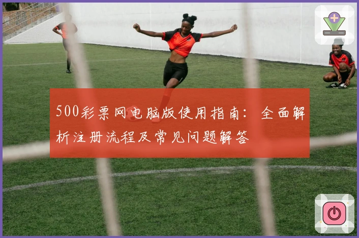 500彩票网电脑版使用指南：全面解析注册流程及常见问题解答